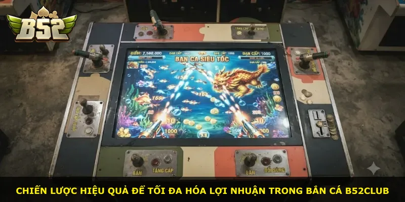 Chiến lược hiệu quả để tối đa hóa lợi nhuận trong bắn cá B52Club