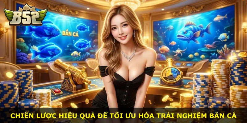 Chiến lược hiệu quả để tối ưu hóa trải nghiệm bắn cá