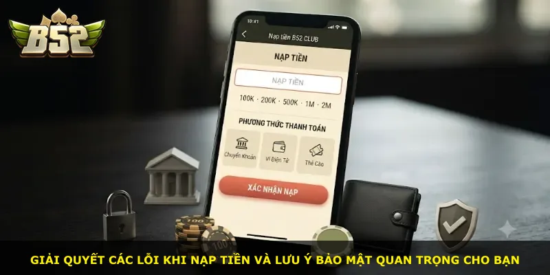 Giải quyết các lỗi khi nạp tiền và lưu ý bảo mật quan trọng cho bạn